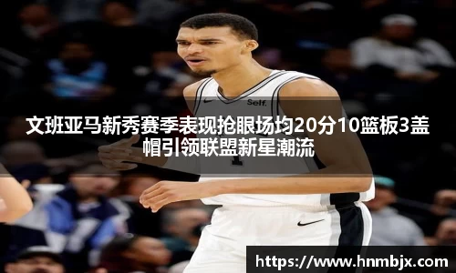 文班亚马新秀赛季表现抢眼场均20分10篮板3盖帽引领联盟新星潮流