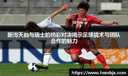 新泻天鹅与瑞士的精彩对决揭示足球战术与团队合作的魅力