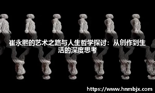 崔永熙的艺术之路与人生哲学探讨：从创作到生活的深度思考