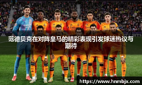 范德贝克在对阵皇马的精彩表现引发球迷热议与期待