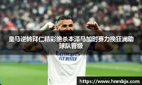 皇马逆转拜仁精彩绝杀本泽马加时赛力挽狂澜助球队晋级
