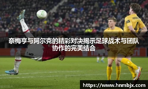 奈梅亨与阿尔克的精彩对决揭示足球战术与团队协作的完美结合