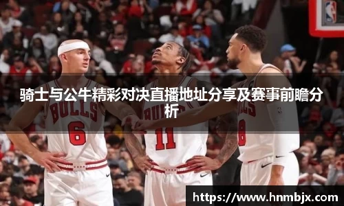 骑士与公牛精彩对决直播地址分享及赛事前瞻分析