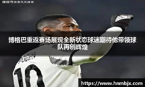 博格巴重返赛场展现全新状态球迷期待他带领球队再创辉煌