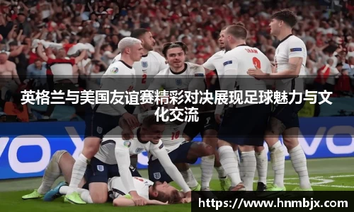 英格兰与美国友谊赛精彩对决展现足球魅力与文化交流