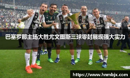 巴塞罗那主场大胜尤文图斯三球零封展现强大实力