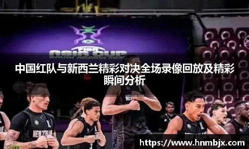 中国红队与新西兰精彩对决全场录像回放及精彩瞬间分析