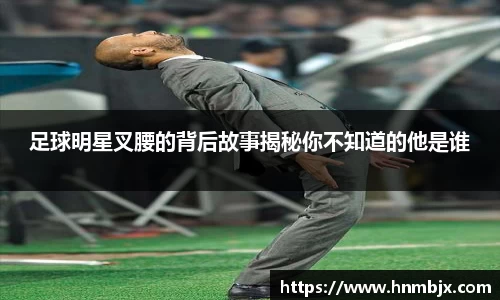 足球明星叉腰的背后故事揭秘你不知道的他是谁