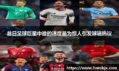 昔日足球巨星中谁的速度最为惊人引发球迷热议