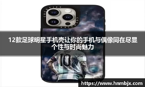 12款足球明星手机壳让你的手机与偶像同在尽显个性与时尚魅力