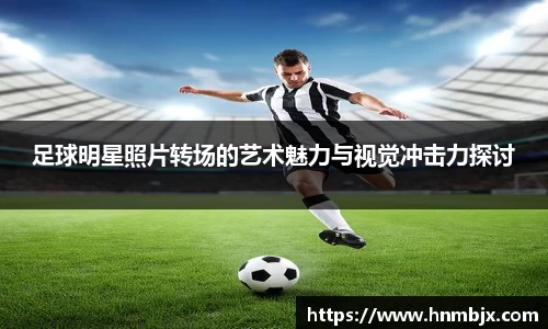 足球明星照片转场的艺术魅力与视觉冲击力探讨