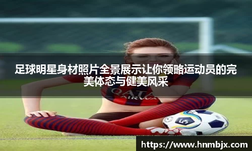 足球明星身材照片全景展示让你领略运动员的完美体态与健美风采
