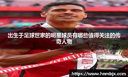出生于足球世家的明星球员有哪些值得关注的传奇人物