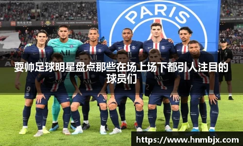 耍帅足球明星盘点那些在场上场下都引人注目的球员们