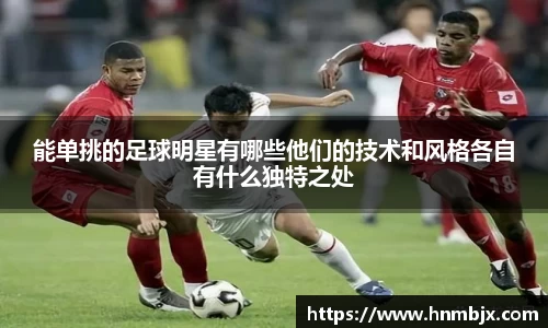 能单挑的足球明星有哪些他们的技术和风格各自有什么独特之处